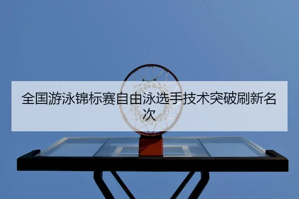 全国游泳锦标赛自由泳选手技术突破刷新名次